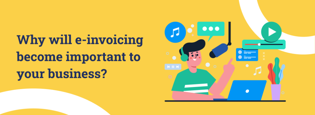 Why will e-invoicing become important to your business.